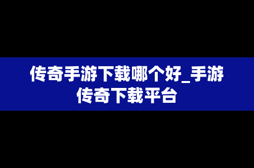 传奇手游下载哪个好_手游传奇下载平台