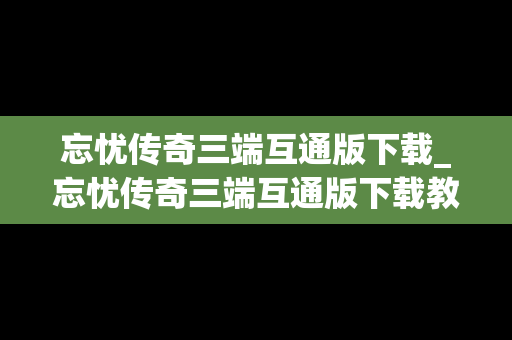 忘忧传奇三端互通版下载_忘忧传奇三端互通版下载教程