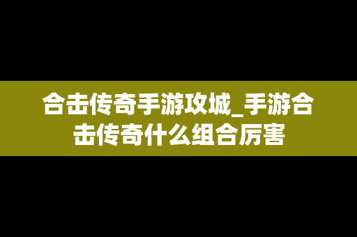合击传奇手游攻城_手游合击传奇什么组合厉害