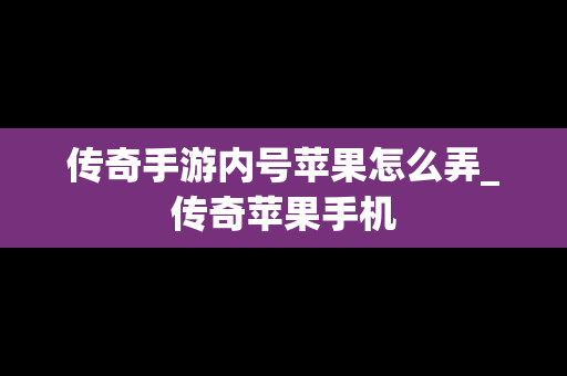 传奇手游内号苹果怎么弄_传奇苹果手机