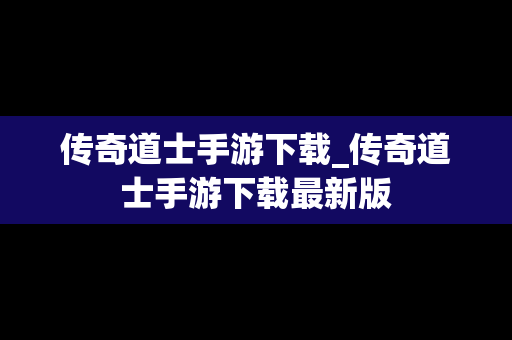 传奇道士手游下载_传奇道士手游下载最新版