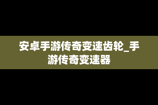 安卓手游传奇变速齿轮_手游传奇变速器