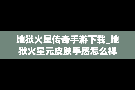 地狱火星传奇手游下载_地狱火星元皮肤手感怎么样