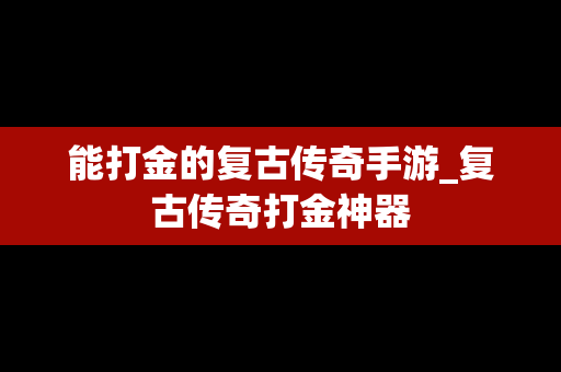 能打金的复古传奇手游_复古传奇打金神器