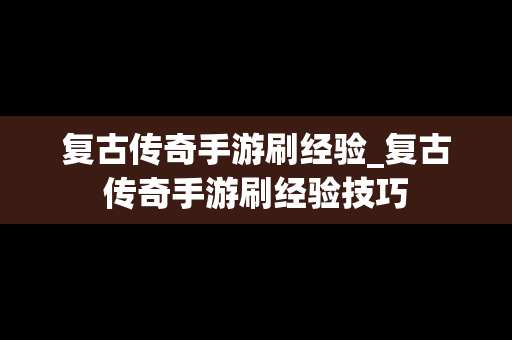 复古传奇手游刷经验_复古传奇手游刷经验技巧