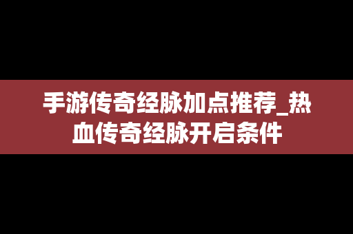 手游传奇经脉加点推荐_热血传奇经脉开启条件