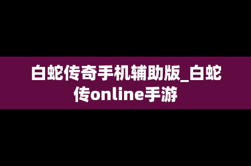 白蛇传奇手机辅助版_白蛇传online手游