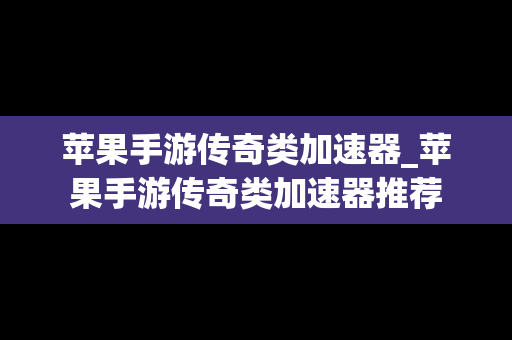苹果手游传奇类加速器_苹果手游传奇类加速器推荐