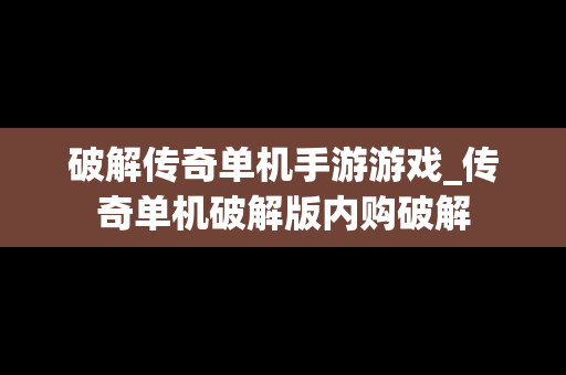 破解传奇单机手游游戏_传奇单机破解版内购破解