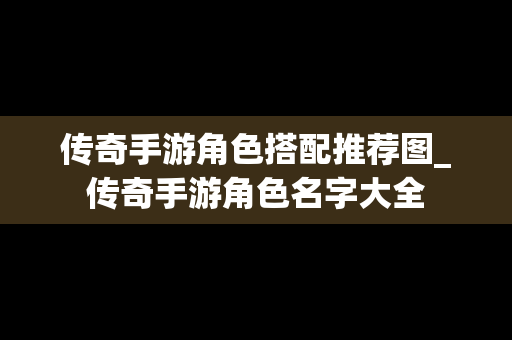 传奇手游角色搭配推荐图_传奇手游角色名字大全