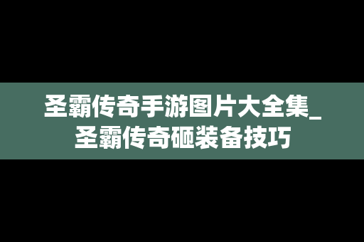 圣霸传奇手游图片大全集_圣霸传奇砸装备技巧