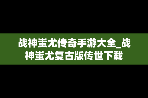 战神蚩尤传奇手游大全_战神蚩尤复古版传世下载