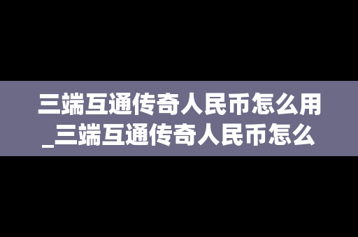 三端互通传奇人民币怎么用_三端互通传奇人民币怎么用不了