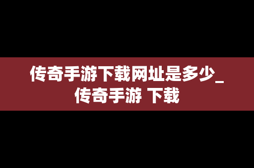 传奇手游下载网址是多少_传奇手游 下载