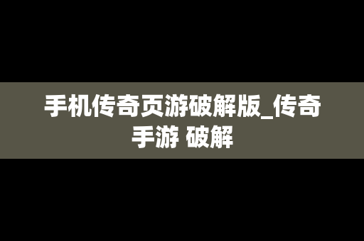 手机传奇页游破解版_传奇手游 破解