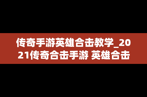 传奇手游英雄合击教学_2021传奇合击手游 英雄合击