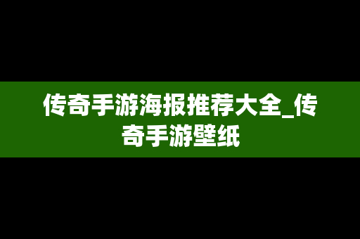 传奇手游海报推荐大全_传奇手游壁纸