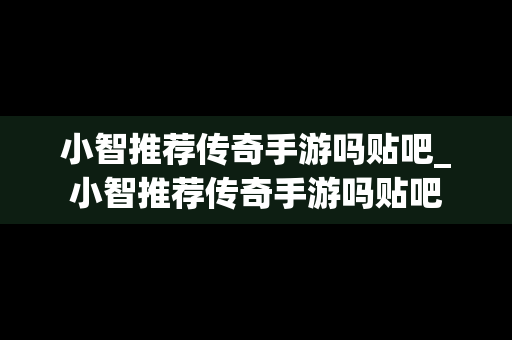 小智推荐传奇手游吗贴吧_小智推荐传奇手游吗贴吧