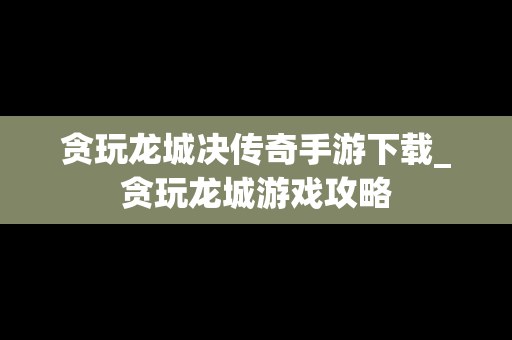 贪玩龙城决传奇手游下载_贪玩龙城游戏攻略
