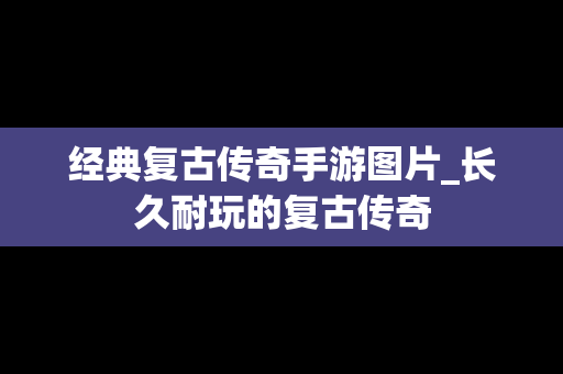 经典复古传奇手游图片_长久耐玩的复古传奇