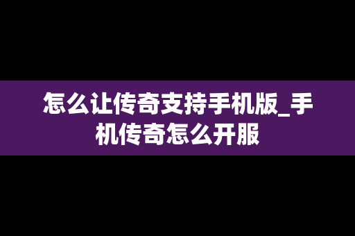 怎么让传奇支持手机版_手机传奇怎么开服