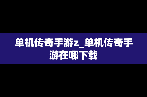 单机传奇手游z_单机传奇手游在哪下载