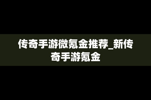 传奇手游微氪金推荐_新传奇手游氪金