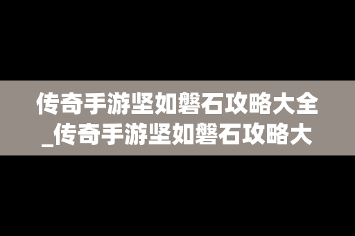 传奇手游坚如磐石攻略大全_传奇手游坚如磐石攻略大全最新