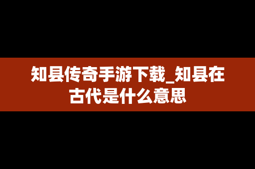 知县传奇手游下载_知县在古代是什么意思