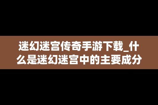 迷幻迷宫传奇手游下载_什么是迷幻迷宫中的主要成分