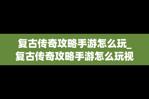 复古传奇攻略手游怎么玩_复古传奇攻略手游怎么玩视频