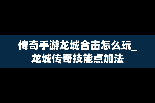 传奇手游龙城合击怎么玩_龙城传奇技能点加法