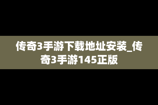 传奇3手游下载地址安装_传奇3手游145正版