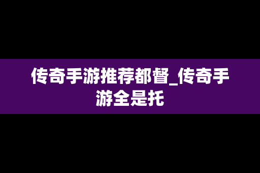 传奇手游推荐都督_传奇手游全是托