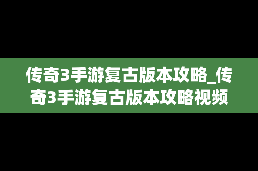 传奇3手游复古版本攻略_传奇3手游复古版本攻略视频