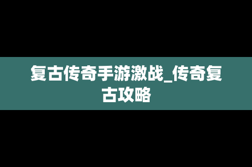 复古传奇手游激战_传奇复古攻略