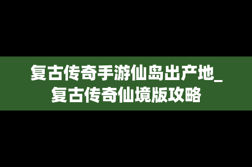 复古传奇手游仙岛出产地_复古传奇仙境版攻略