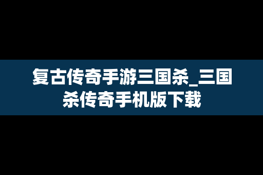 复古传奇手游三国杀_三国杀传奇手机版下载
