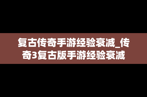 复古传奇手游经验衰减_传奇3复古版手游经验衰减