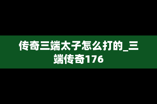 传奇三端太子怎么打的_三端传奇176
