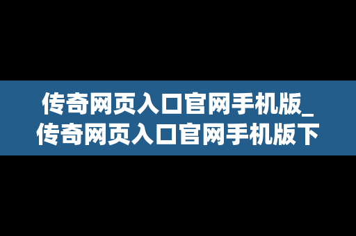 传奇网页入口官网手机版_传奇网页入口官网手机版下载