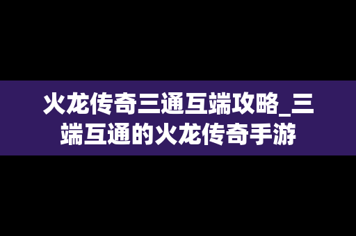 火龙传奇三通互端攻略_三端互通的火龙传奇手游