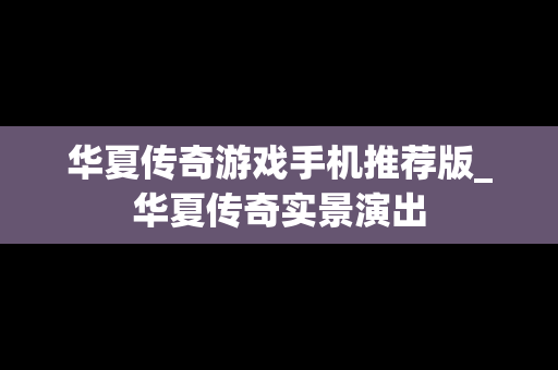 华夏传奇游戏手机推荐版_华夏传奇实景演出