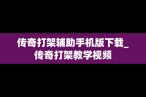 传奇打架辅助手机版下载_传奇打架教学视频