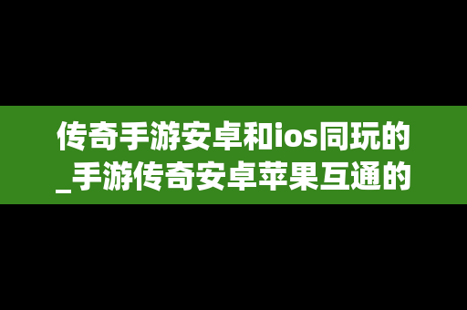 传奇手游安卓和ios同玩的_手游传奇安卓苹果互通的游戏