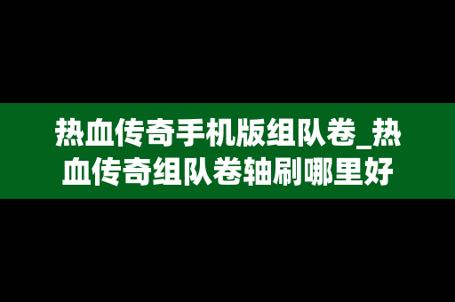 热血传奇手机版组队卷_热血传奇组队卷轴刷哪里好