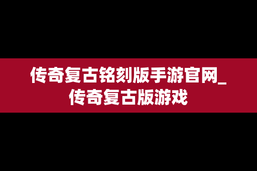 传奇复古铭刻版手游官网_传奇复古版游戏