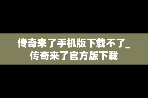 传奇来了手机版下载不了_传奇来了官方版下载