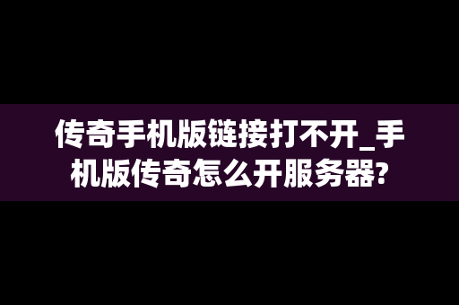 传奇手机版链接打不开_手机版传奇怎么开服务器?