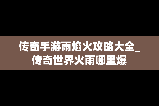 传奇手游雨焰火攻略大全_传奇世界火雨哪里爆
